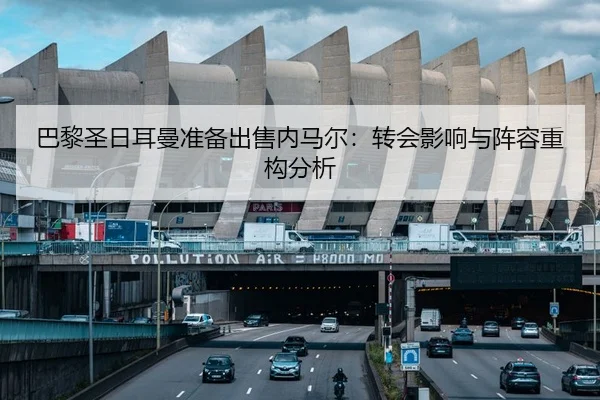 巴黎圣日耳曼准备出售内马尔：转会影响与阵容重构分析